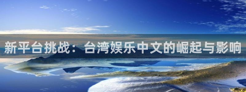 杏宇官网：新平台挑战：台湾娱乐中文的崛起与影响