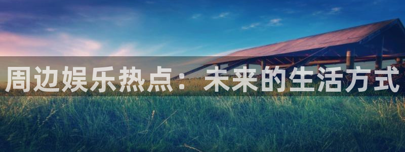 壹号大舞台下载链接：周边娱乐热点：未来的生活方式