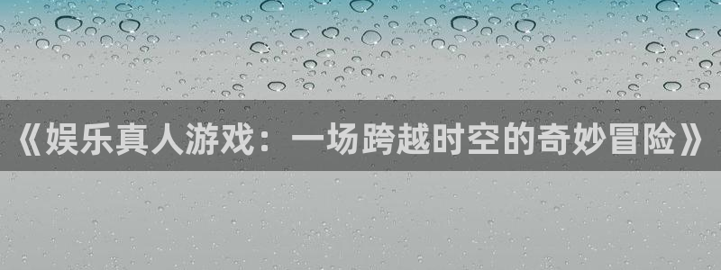 壹号top娱乐：《娱乐真人游戏：一场跨越时空的奇妙冒险》