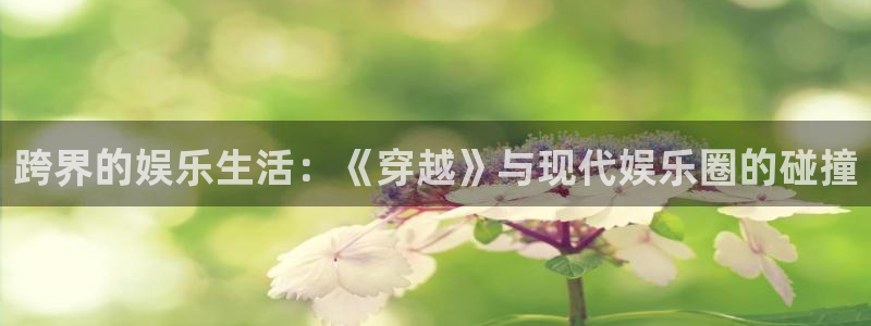 杏宇app：跨界的娱乐生活：《穿越》与现代娱乐圈的碰撞